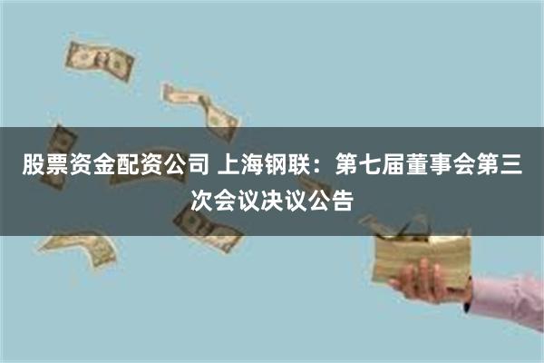 股票资金配资公司 上海钢联：第七届董事会第三次会议决议公告