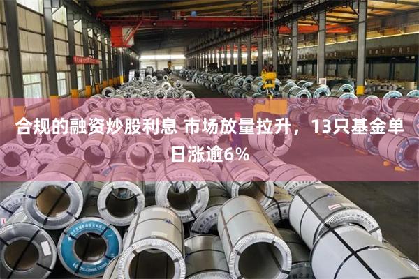合规的融资炒股利息 市场放量拉升，13只基金单日涨逾6%