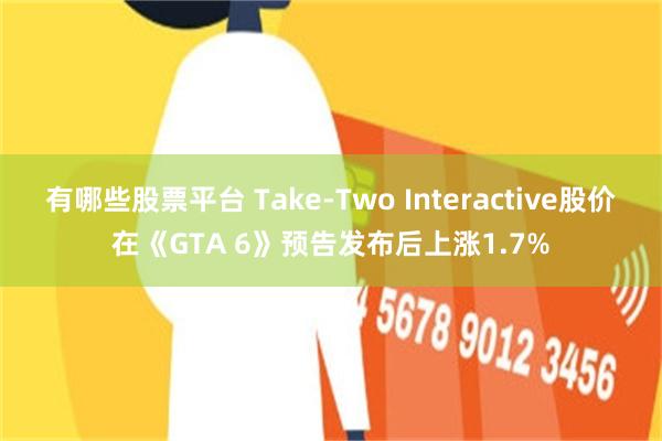 有哪些股票平台 Take-Two Interactive股价在《GTA 6》预告发布后上涨1.7%