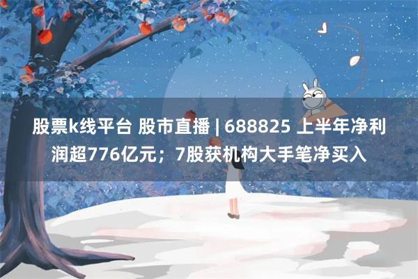 股票k线平台 股市直播 | 688825 上半年净利润超776亿元；7股获机构大手笔净买入
