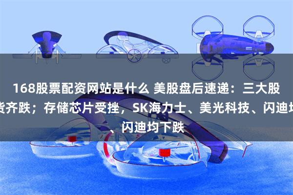 168股票配资网站是什么 美股盘后速递：三大股指期货齐跌；存储芯片受挫，SK海力士、美光科技、闪迪均下跌
