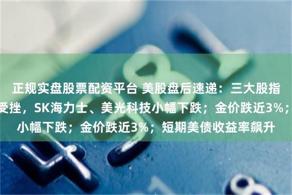 正规实盘股票配资平台 美股盘后速递：三大股指期货齐跌；存储芯片受挫，SK海力士、美光科技小幅下跌；金价跌近3%；短期美债收益率飙升
