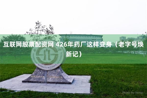 互联网股票配资网 426年药厂这样变身（老字号焕新记）