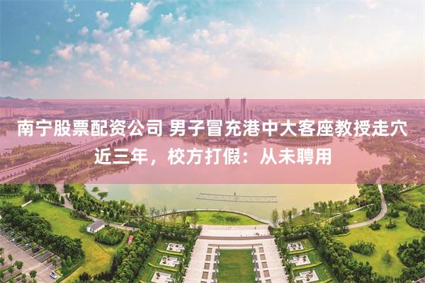 南宁股票配资公司 男子冒充港中大客座教授走穴近三年，校方打假：从未聘用