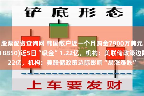 股票配资查询网 韩国散户近一个月购金7900万美元，黄金ETF华夏(518850)近5日“吸金”1.22亿，机构：美联储政策边际影响“易涨难跌”
