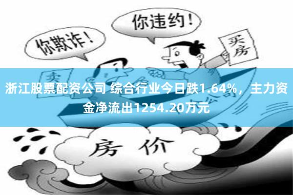 浙江股票配资公司 综合行业今日跌1.64%，主力资金净流出1254.20万元