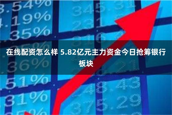 在线配资怎么样 5.82亿元主力资金今日抢筹银行板块
