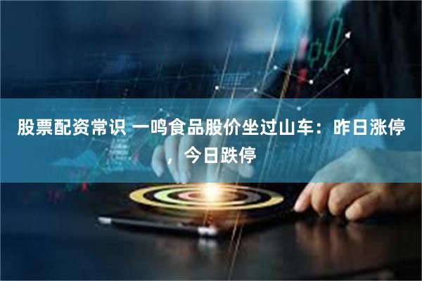 股票配资常识 一鸣食品股价坐过山车：昨日涨停，今日跌停