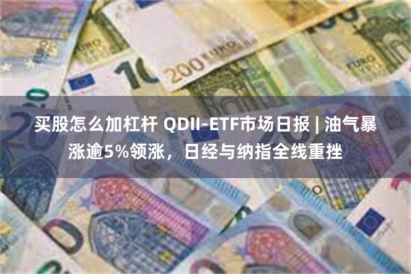 买股怎么加杠杆 QDII-ETF市场日报 | 油气暴涨逾5%领涨，日经与纳指全线重挫