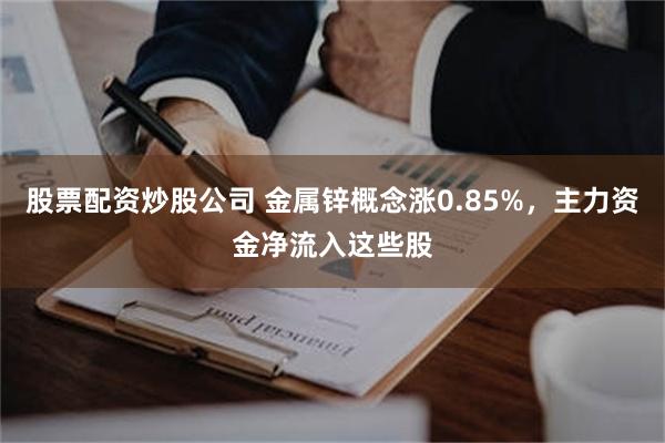 股票配资炒股公司 金属锌概念涨0.85%，主力资金净流入这些股