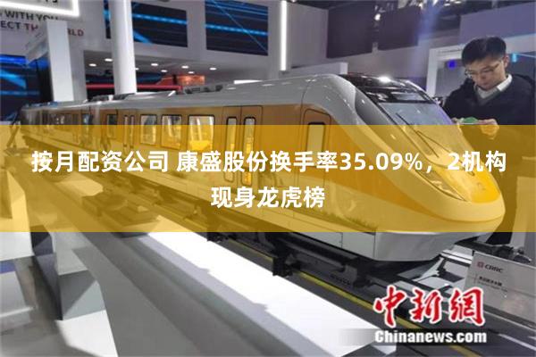 按月配资公司 康盛股份换手率35.09%，2机构现身龙虎榜