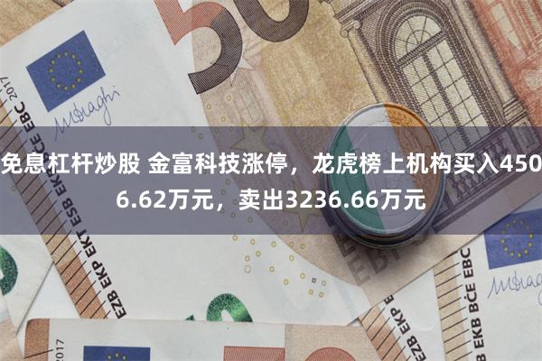 免息杠杆炒股 金富科技涨停，龙虎榜上机构买入4506.62万元，卖出3236.66万元