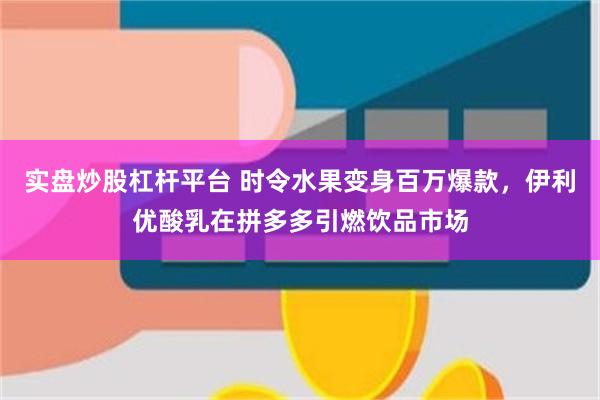 实盘炒股杠杆平台 时令水果变身百万爆款，伊利优酸乳在拼多多引燃饮品市场