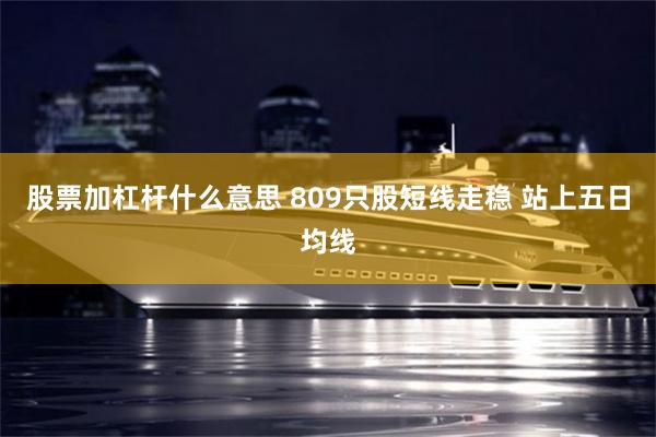 股票加杠杆什么意思 809只股短线走稳 站上五日均线