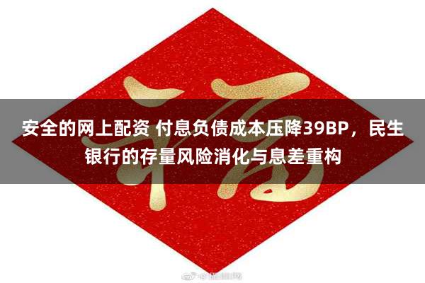 安全的网上配资 付息负债成本压降39BP，民生银行的存量风险消化与息差重构