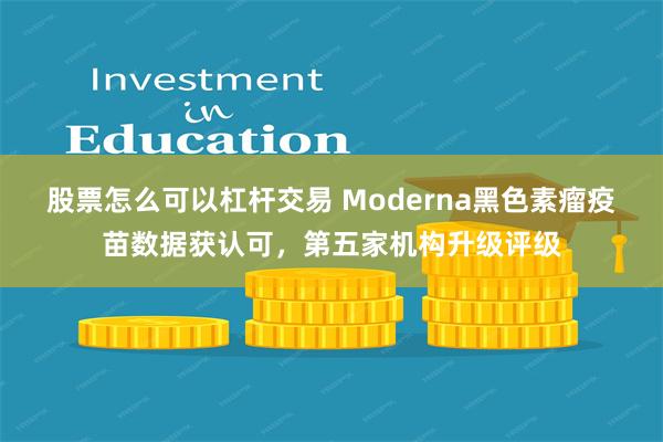 股票怎么可以杠杆交易 Moderna黑色素瘤疫苗数据获认可，第五家机构升级评级