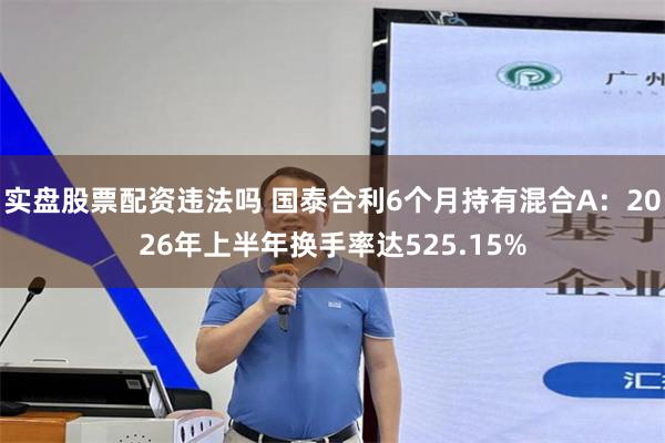 实盘股票配资违法吗 国泰合利6个月持有混合A：2026年上半年换手率达525.15%