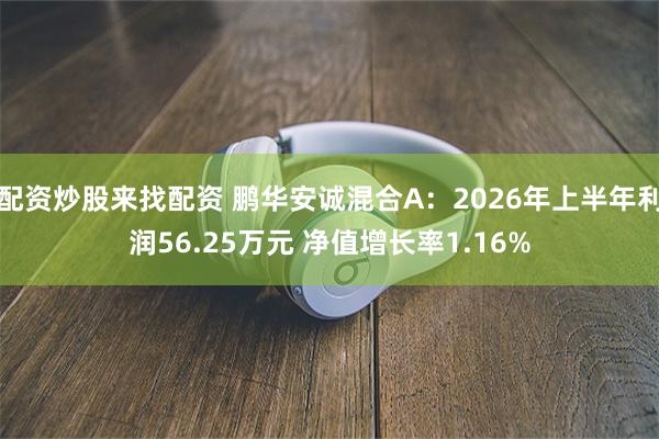 配资炒股来找配资 鹏华安诚混合A：2026年上半年利润56.25万元 净值增长率1.16%