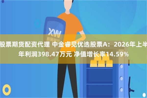股票期货配资代理 中金睿见优选股票A：2026年上半年利润398.47万元 净值增长率14.59%