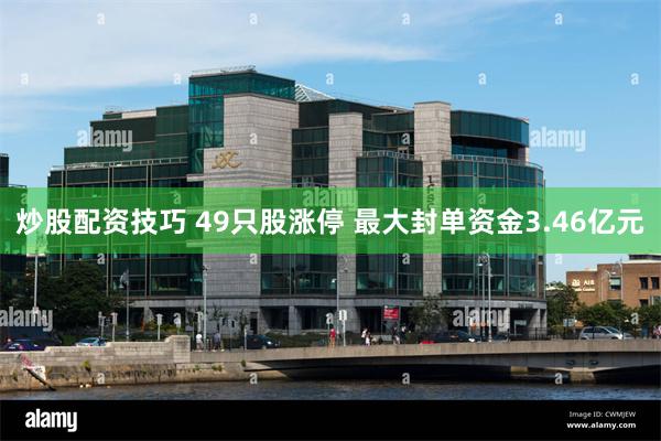 炒股配资技巧 49只股涨停 最大封单资金3.46亿元
