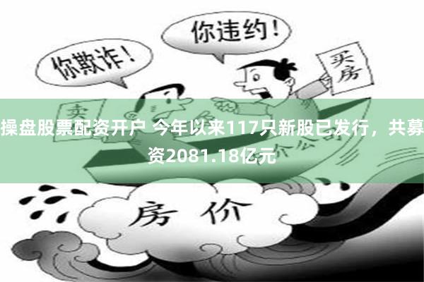 操盘股票配资开户 今年以来117只新股已发行，共募资2081.18亿元