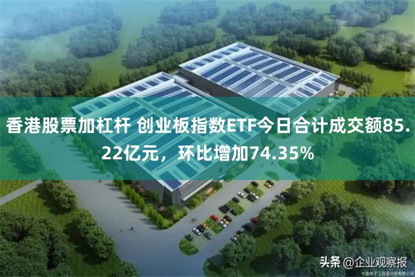 香港股票加杠杆 创业板指数ETF今日合计成交额85.22亿元,环比增加74.35%