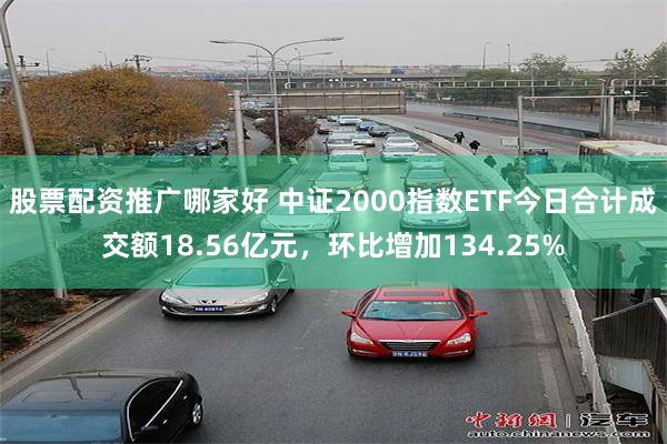股票配资推广哪家好 中证2000指数ETF今日合计成交额18.56亿元,环比增加134.25%