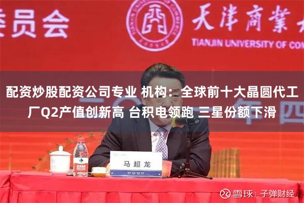 配资炒股配资公司专业 机构：全球前十大晶圆代工厂Q2产值创新高 台积电领跑 三星份额下滑