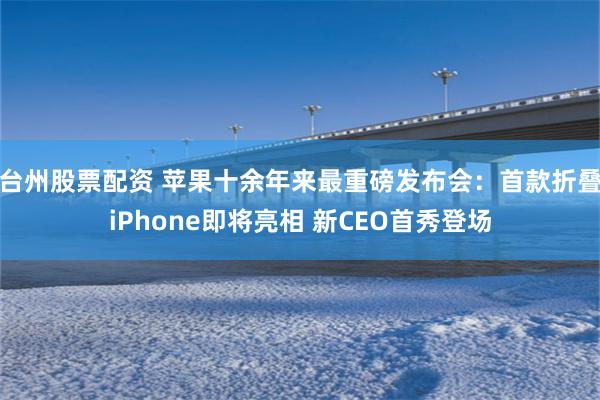 台州股票配资 苹果十余年来最重磅发布会：首款折叠iPhone即将亮相 新CEO首秀登场