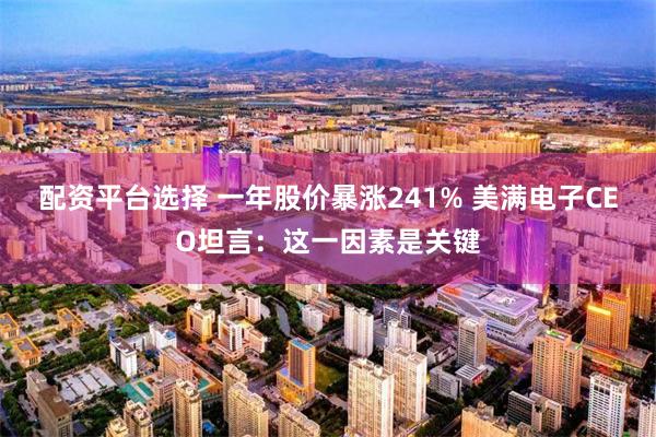 配资平台选择 一年股价暴涨241% 美满电子CEO坦言：这一因素是关键