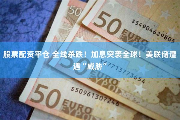 股票配资平仓 全线杀跌！加息突袭全球！美联储遭遇“威胁”