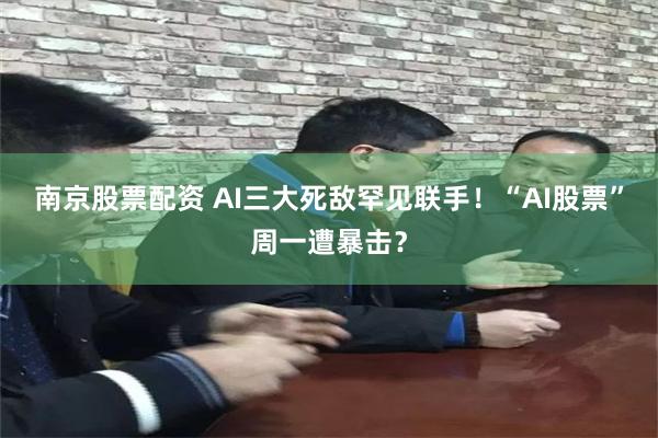 南京股票配资 AI三大死敌罕见联手！“AI股票”周一遭暴击？