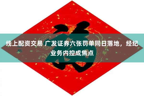 线上配资交易 广发证券六张罚单同日落地，经纪业务内控成焦点