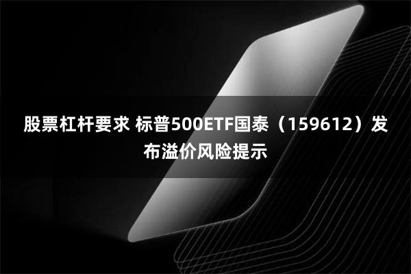 股票杠杆要求 标普500ETF国泰（159612）发布溢价风险提示