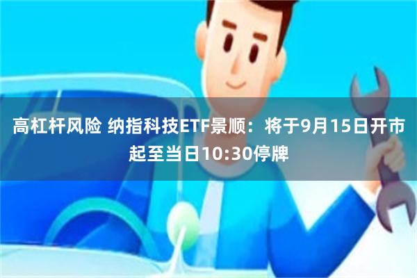 高杠杆风险 纳指科技ETF景顺：将于9月15日开市起至当日10:30停牌
