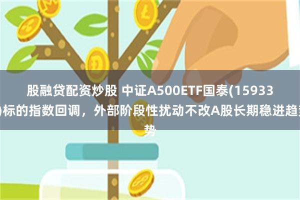 股融贷配资炒股 中证A500ETF国泰(159338)标的指数回调，外部阶段性扰动不改A股长期稳进趋势