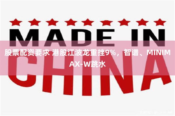 股票配资要求 港股江波龙重挫9%，智谱、MINIMAX-W跳水