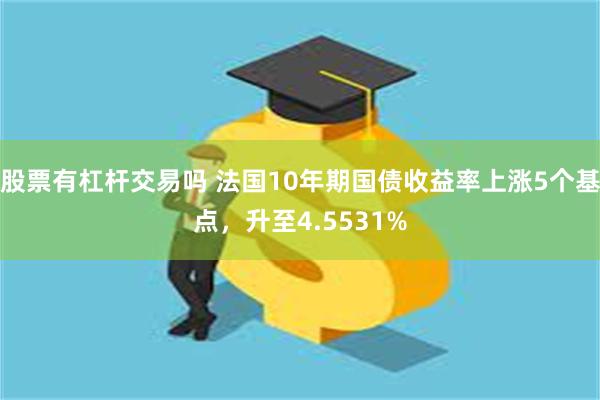 股票有杠杆交易吗 法国10年期国债收益率上涨5个基点，升至4.5531%
