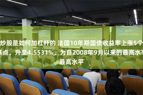 炒股是如何加杠杆的 法国10年期国债收益率上涨5个基点，升至4.5531%，为自2008年9月以来的最高水平