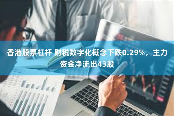 香港股票杠杆 财税数字化概念下跌0.29%，主力资金净流出43股