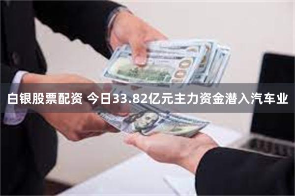 白银股票配资 今日33.82亿元主力资金潜入汽车业