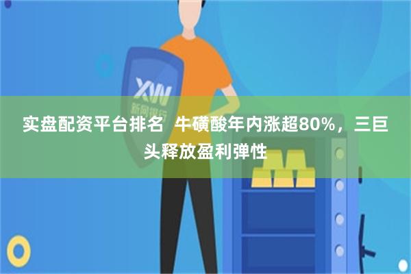 实盘配资平台排名  牛磺酸年内涨超80%，三巨头释放盈利弹性