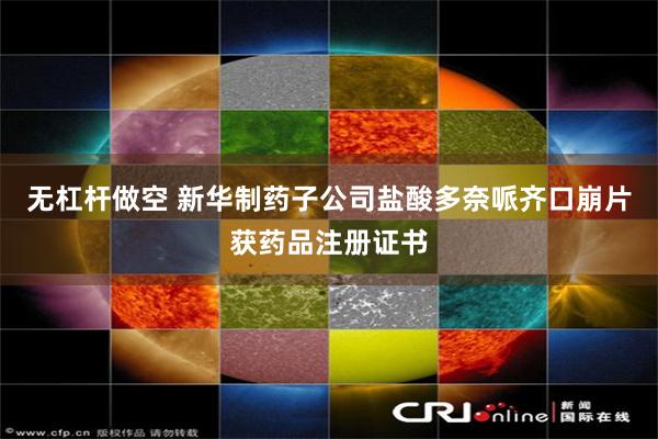 无杠杆做空 新华制药子公司盐酸多奈哌齐口崩片获药品注册证书
