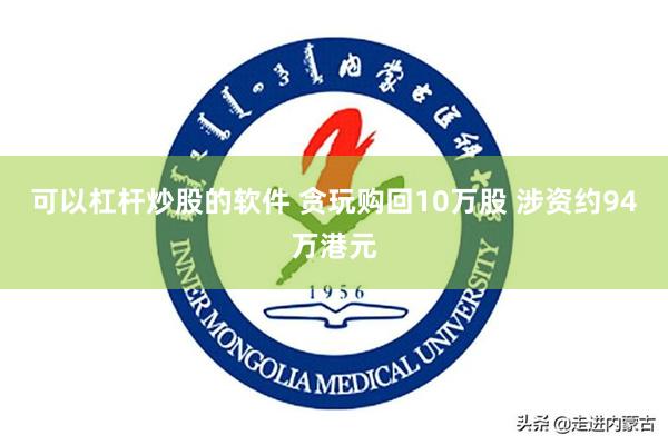 可以杠杆炒股的软件 贪玩购回10万股 涉资约94万港元