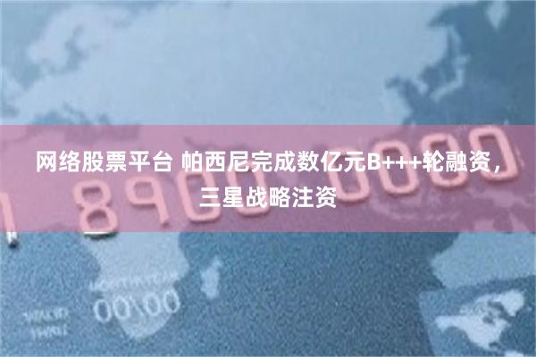 网络股票平台 帕西尼完成数亿元B+++轮融资，三星战略注资