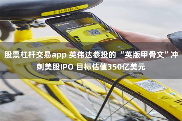 股票杠杆交易app 英伟达参投的 “英版甲骨文”冲刺美股IPO 目标估值350亿美元