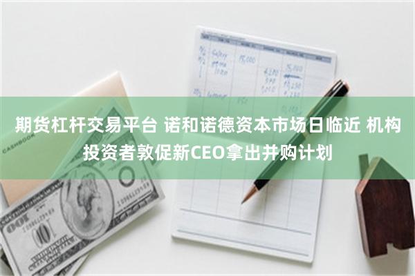 期货杠杆交易平台 诺和诺德资本市场日临近 机构投资者敦促新CEO拿出并购计划