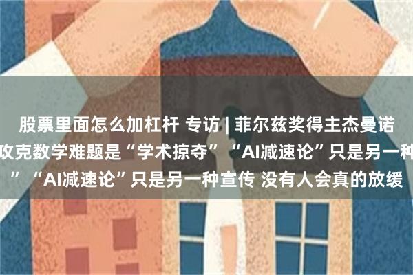 股票里面怎么加杠杆 专访 | 菲尔兹奖得主杰曼诺夫“炮轰”OpenAI：攻克数学难题是“学术掠夺” “AI减速论”只是另一种宣传 没有人会真的放缓