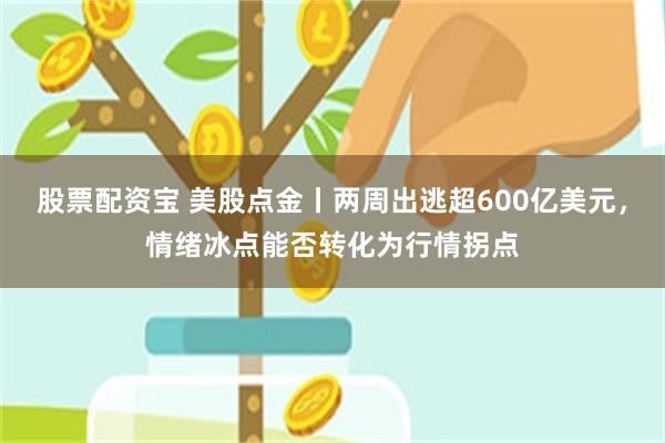股票配资宝 美股点金丨两周出逃超600亿美元,情绪冰点能否转化为行情拐点
