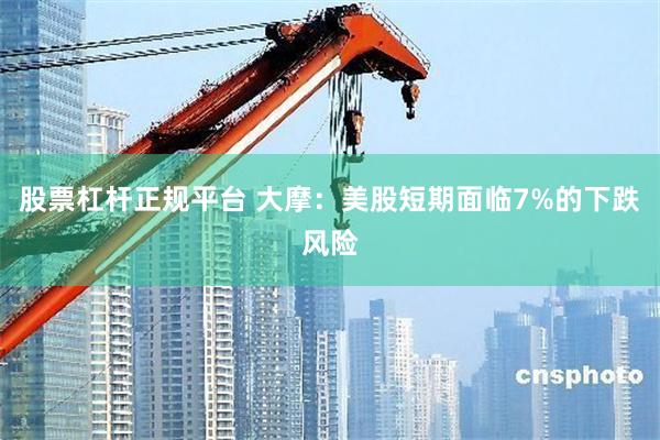 股票杠杆正规平台 大摩：美股短期面临7%的下跌风险